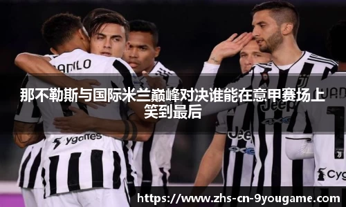 那不勒斯与国际米兰巅峰对决谁能在意甲赛场上笑到最后